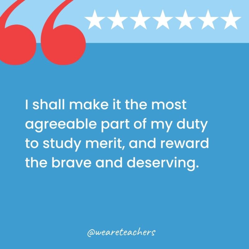 I shall make it the most agreeable part of my duty to study merit, and reward the brave and deserving.