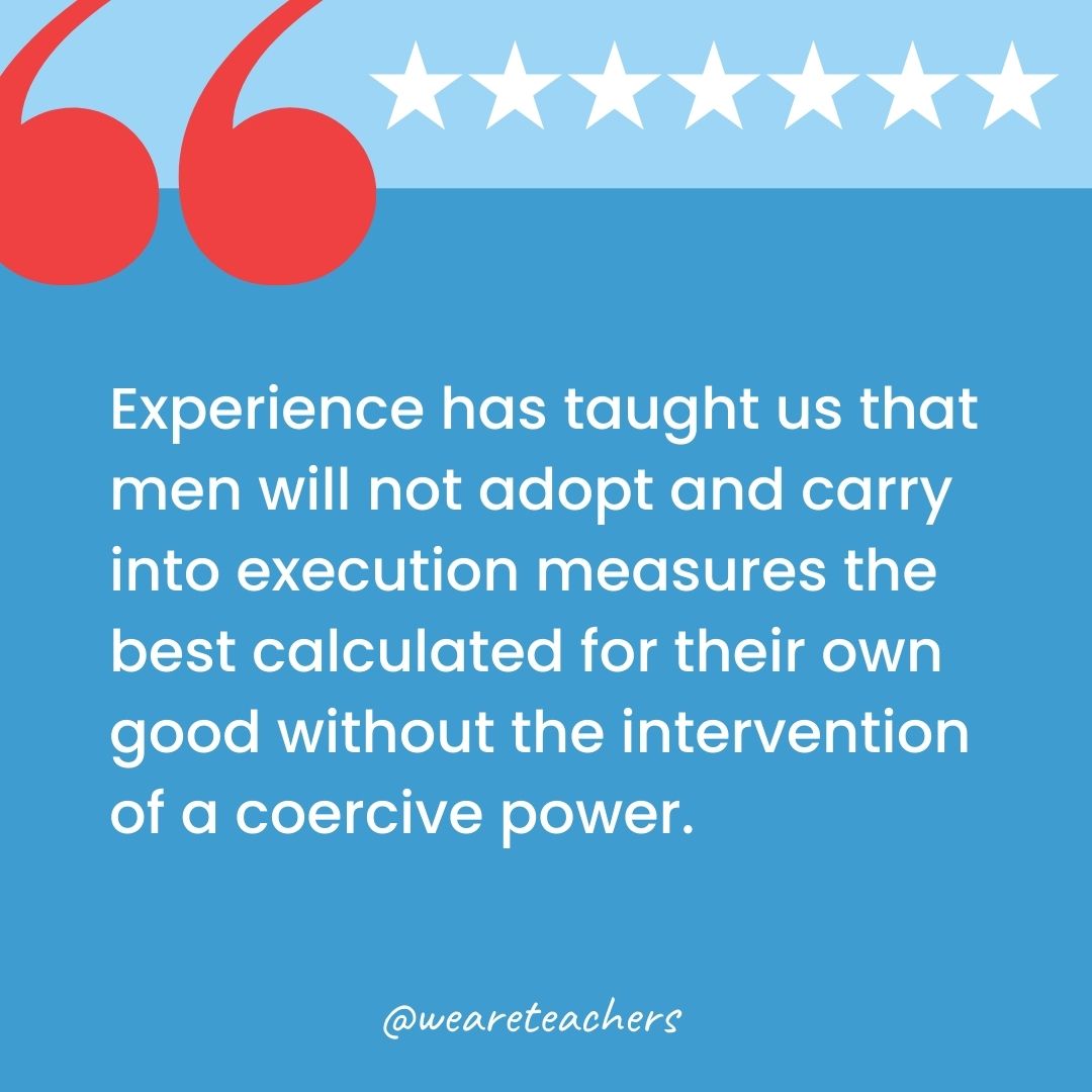 Experience has taught us that men will not adopt and carry into execution measures the best calculated for their own good without the intervention of a coercive power.-george washington quotes