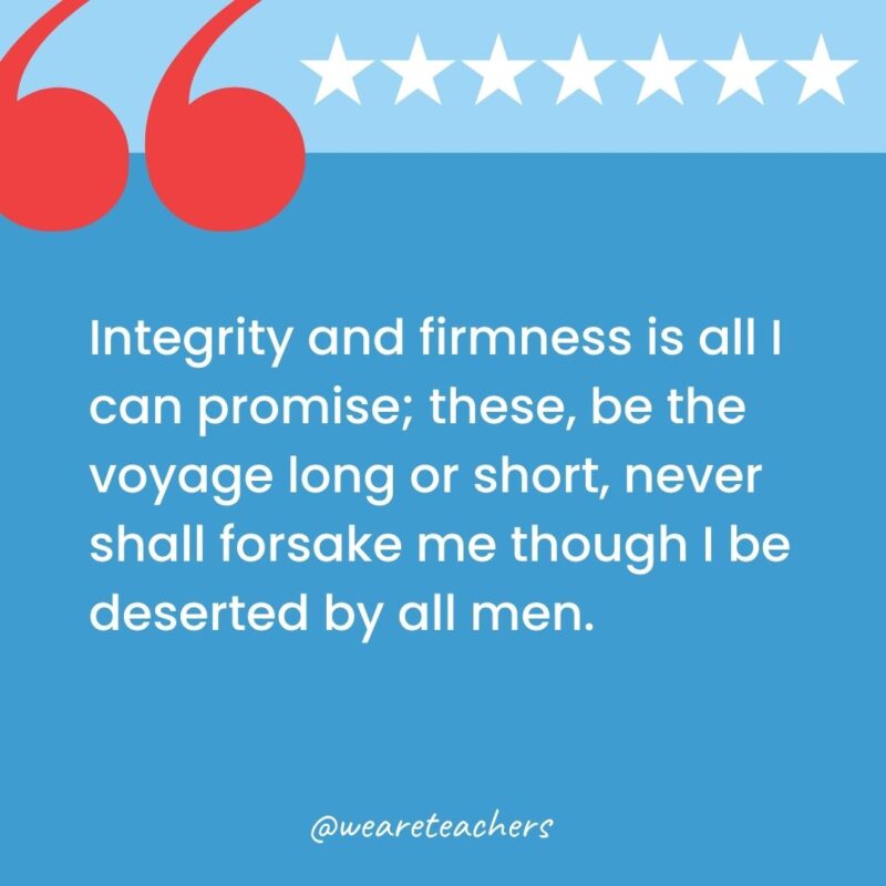 Integrity and firmness is all I can promise; these, be the voyage long or short, never shall forsake me though I be deserted by all men.