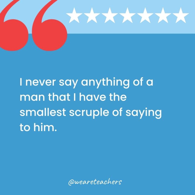 I never say anything of a man that I have the smallest scruple of saying to him.