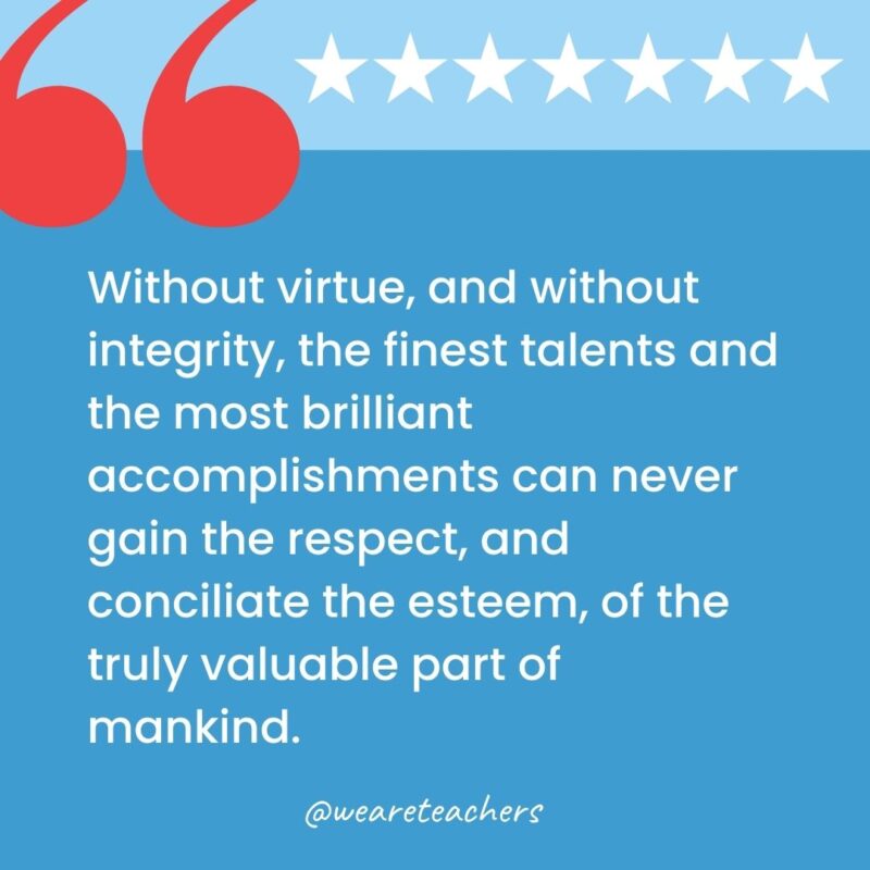 Without virtue, and without integrity, the finest talents and the most brilliant accomplishments can never gain the respect, and conciliate the esteem, of the truly valuable part of mankind.