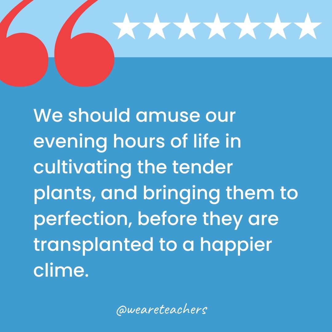 We should amuse our evening hours of life in cultivating the tender plants, and bringing them to perfection, before they are transplanted to a happier clime.