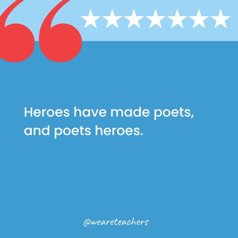 Heroes have made poets, and poets heroes.