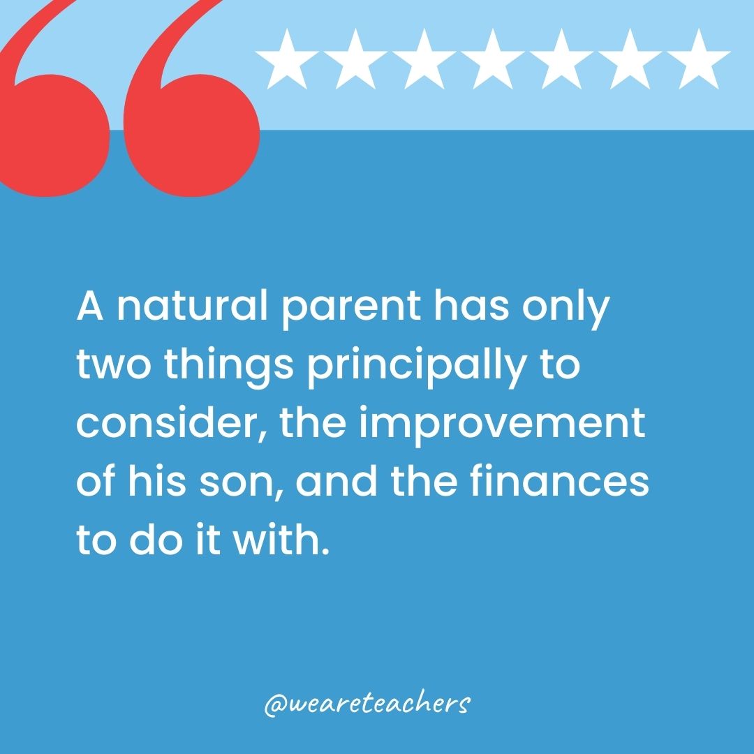 A natural parent has only two things principally to consider, the improvement of his son, and the finances to do it with.-george washington quotes