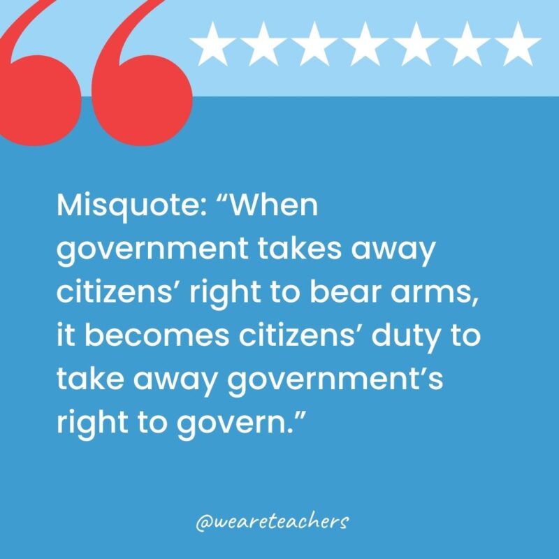 Misquote: When government takes away citizens' right to bear arms, it becomes citizens' duty to take away government's right to govern.