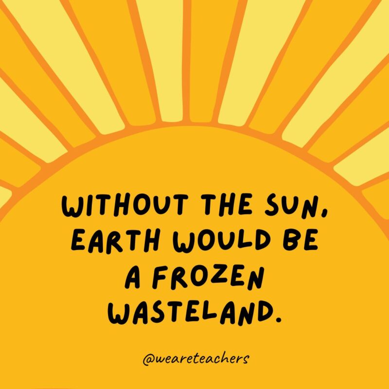 Without the sun, Earth would be a frozen wasteland.