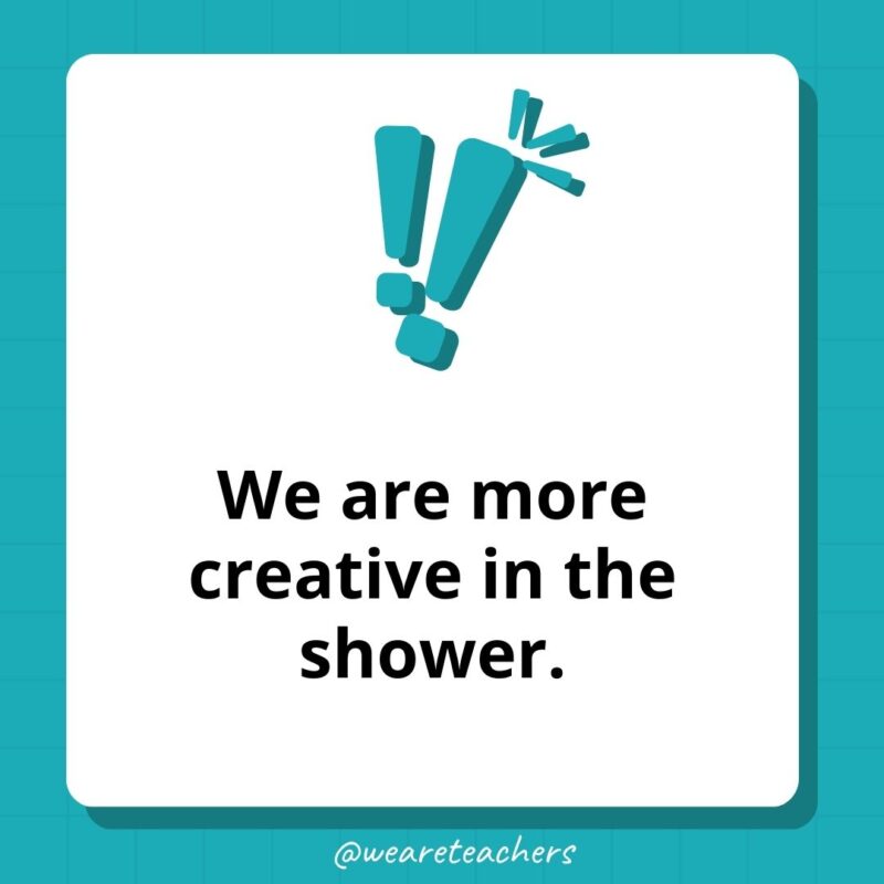 Weird fun facts - We are more creative in the shower.