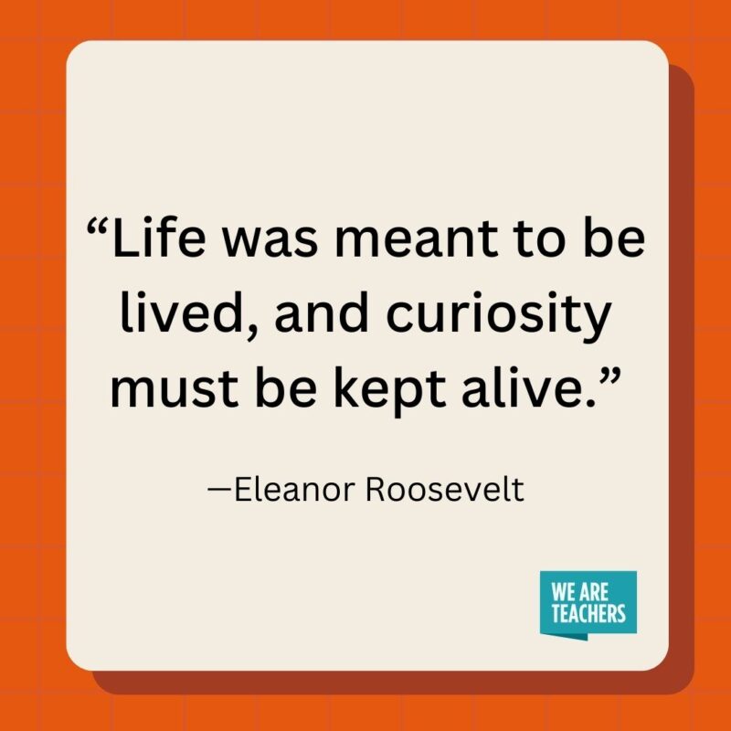 Life was meant to be lived, and curiosity must be kept alive.