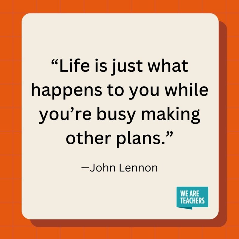 Life is just what happens to you while you're busy making other plans