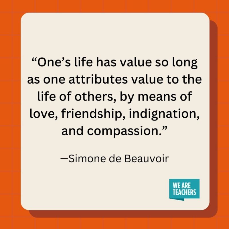 One's life has value so long as one attributes value to the life of others, by means of love, friendship, indignation, and compassion.- inspirational quotes