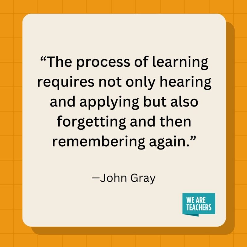 The process of learning requires not only hearing and applying but also forgetting and then remembering again.