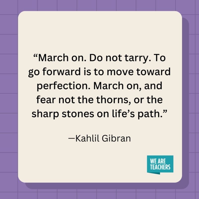 March on. Do not tarry. To go forward is to move toward perfection. March on, and fear not the thorns, or the sharp stones on life's path.- inspirational quotes