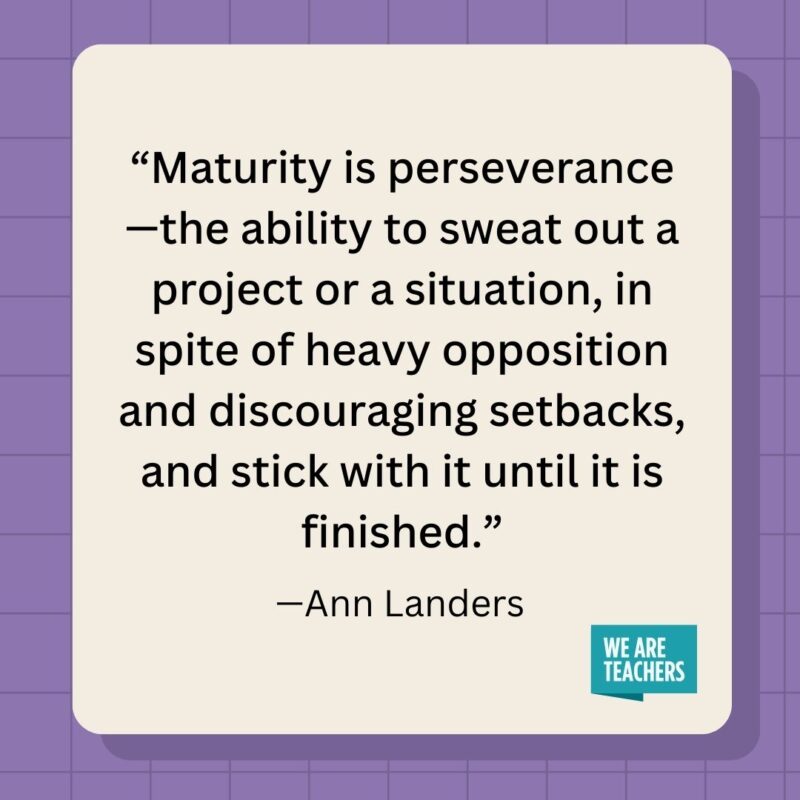 Maturity is perseverance—the ability to sweat out a project or a situation, in spite of heavy opposition and discouraging setbacks, and stick with it until it is finished.- inspirational quotes