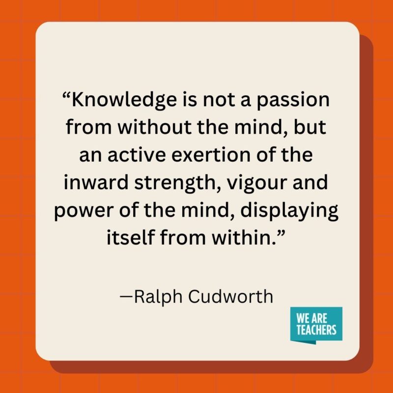 Knowledge is not a passion from without the mind, but an active exertion of the inward strength, vigour and power of the mind, displaying itself from within.