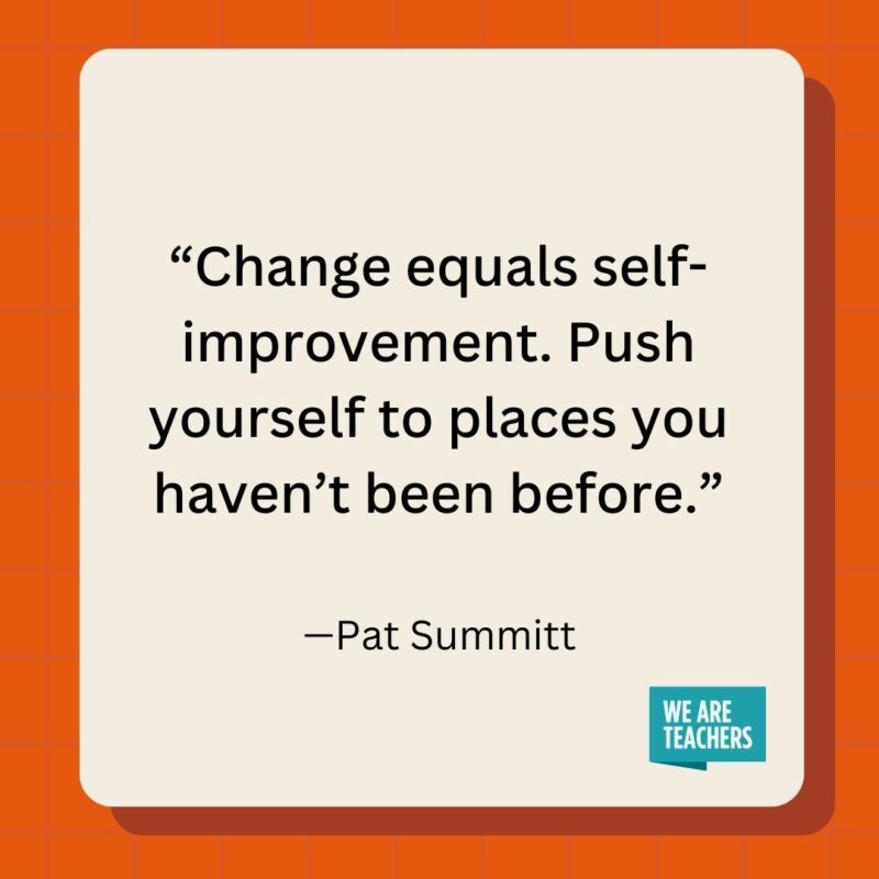 Change equals self-improvement. Push yourself to places you haven't been before.