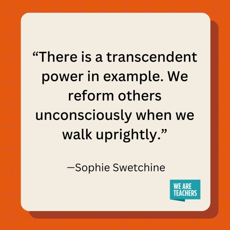 There is a transcendent power in example. We reform others unconsciously when we walk uprightly.