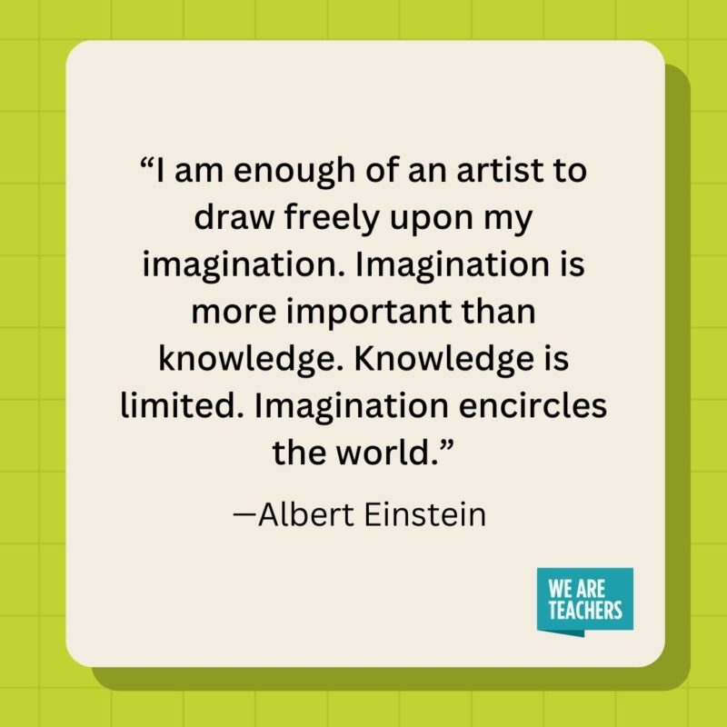 I am enough of an artist to draw freely upon my imagination. Imagination is more important than knowledge. Knowledge is limited. Imagination encircles the world.