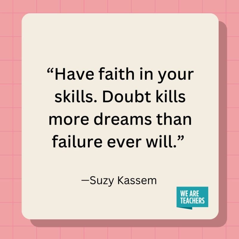 Have faith in your skills. Doubt kills more dreams than failure ever will.