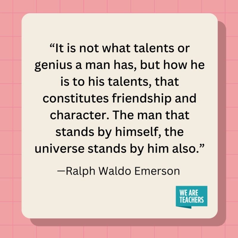 It is not what talents or genius a man has, but how he is to his talents, that constitutes friendship and character. The man that stands by himself, the universe stands by him also.