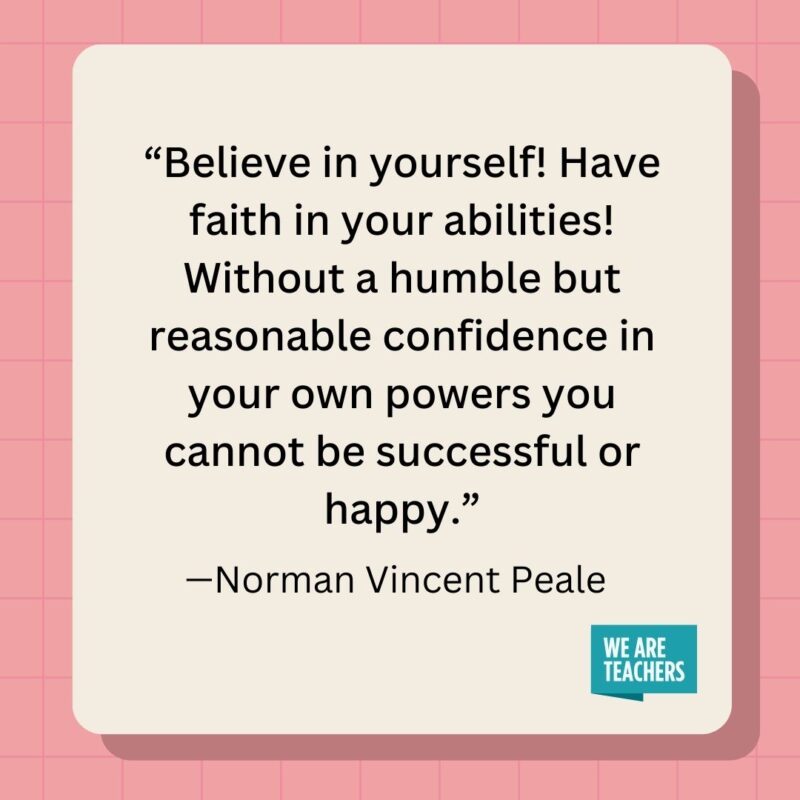 Believe in yourself! Have faith in your abilities! Without a humble but reasonable confidence in your own powers you cannot be successful or happy.- inspirational quotes