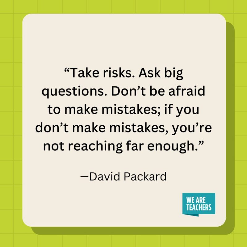 Take risks. Ask big questions. Don't be afraid to make mistakes; if you don't make mistakes, you're not reaching far enough."- inspirational quotes