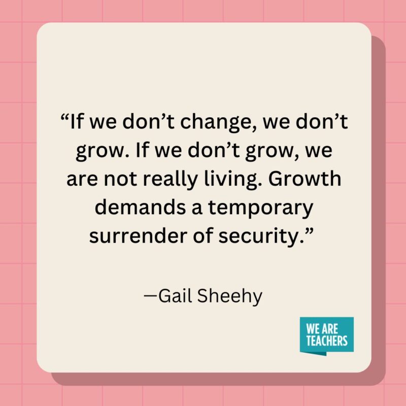 If we don't change, we don't grow. If we don't grow, we are not really living. Growth demands a temporary surrender of security.- inspirational quotes