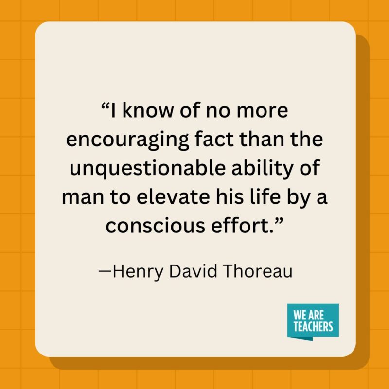 I know of no more encouraging fact than the unquestionable ability of man to elevate his life by a conscious effort.- inspirational quotes